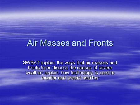 Air Masses and Fronts SWBAT explain the ways that air masses and fronts form; discuss the causes of severe weather; explain how technology is used to monitor.