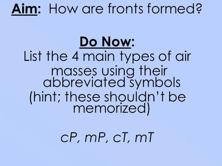 Aim: How are fronts formed? Do Now: List the 4 main types of air masses using their abbreviated symbols (hint; these shouldn’t be memorized) cP, mP, cT,