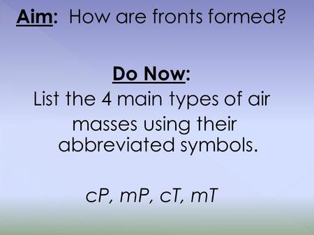 Aim: How are fronts formed? Do Now: List the 4 main types of air masses using their abbreviated symbols. cP, mP, cT, mT.