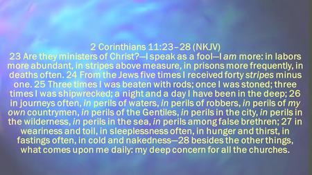 2 Corinthians 11:23–28 (NKJV) 23 Are they ministers of Christ?—I speak as a fool—I am more: in labors more abundant, in stripes above measure, in prisons.
