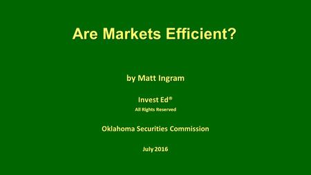 Are Markets Efficient? by Matt Ingram Invest Ed® All Rights Reserved Oklahoma Securities Commission July 2016.