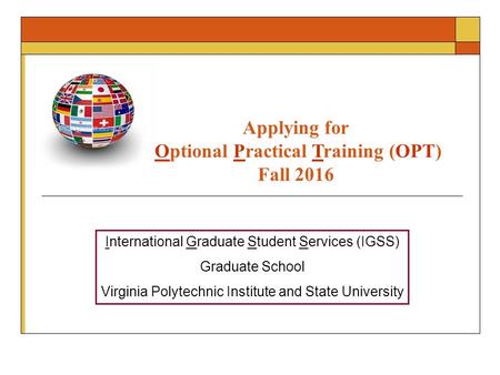 Applying for Optional Practical Training (OPT) Fall 2016 International Graduate Student Services (IGSS) Graduate School Virginia Polytechnic Institute.