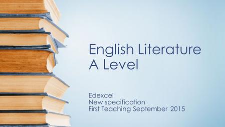 English Literature A Level Edexcel New specification First Teaching September 2015.