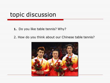 Topic discussion 1. Do you like table tennis? Why? 2. How do you think about our Chinese table tennis?