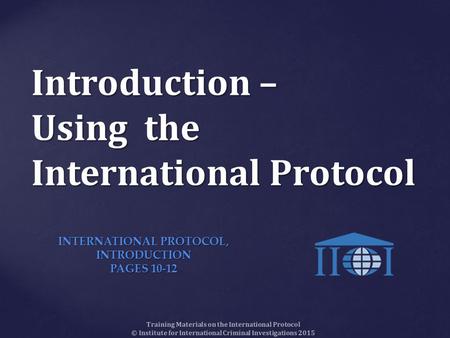 Introduction – Using the International Protocol Training Materials on the International Protocol © Institute for International Criminal Investigations.