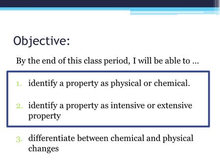 Objective: By the end of this class period, I will be able to … 1.identify a property as physical or chemical. 2.identify a property as intensive or extensive.