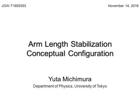 Arm Length Stabilization Conceptual Configuration Yuta Michimura Department of Physics, University of Tokyo JGW-T November 14, 2016.