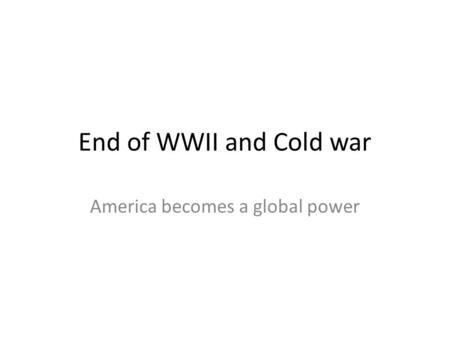 End of WWII and Cold war America becomes a global power.