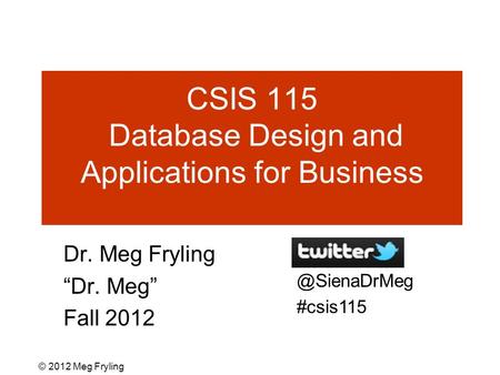 CSIS 115 Database Design and Applications for Business Dr. Meg Fryling “Dr. Meg” Fall #csis115 © 2012 Meg Fryling.