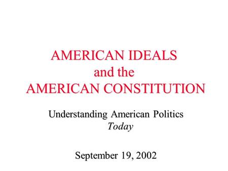 AMERICAN IDEALS and the AMERICAN CONSTITUTION Understanding American Politics Today September 19, 2002.