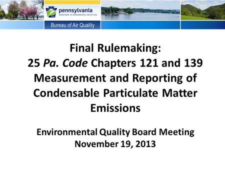 Final Rulemaking: 25 Pa. Code Chapters 121 and 139 Measurement and Reporting of Condensable Particulate Matter Emissions Environmental Quality Board Meeting.