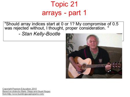Topic 21 arrays - part 1 Copyright Pearson Education, 2010 Based on slides by Marty Stepp and Stuart Reges from  Should.