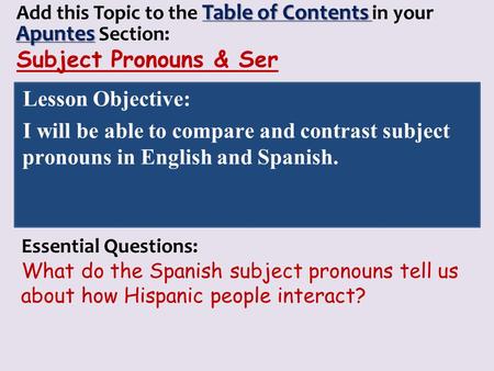 Table of Contents Apuntes Add this Topic to the Table of Contents in your Apuntes Section: Subject Pronouns & Ser Lesson Objective: I will be able to compare.