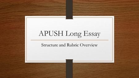 APUSH Long Essay Structure and Rubric Overview. Long Essay The Long Essay is worth 15% of your AP Exam score. Two questions: You pick one to write. Can.