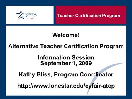 Teacher Certification Program Welcome! Alternative Teacher Certification Program Information Session September 1, 2009 Kathy Bliss, Program Coordinator.