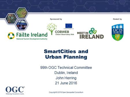 ® Sponsored byHosted by SmartCities and Urban Planning 99th OGC Technical Committee Dublin, Ireland John Herring 21 June 2016 Copyright © 2016 Open Geospatial.