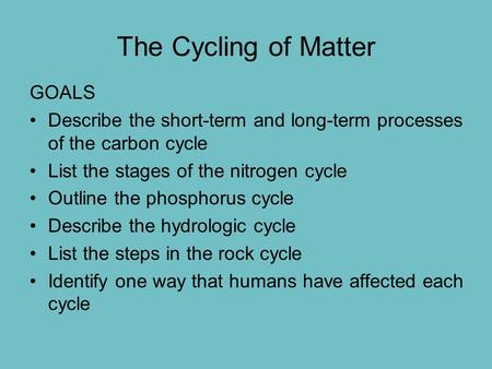 The Cycling of Matter GOALS Describe the short-term and long-term processes of the carbon cycle List the stages of the nitrogen cycle Outline the phosphorus.