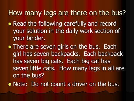 How many legs are there on the bus? Read the following carefully and record your solution in the daily work section of your binder. Read the following.