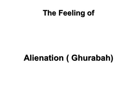 The Feeling of Alienation ( Ghurabah). Allah says..”Do not be deceived by their movement through the land...” Among the realities of faith and facts of.