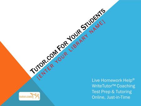 T UTOR. COM F OR Y OUR S TUDENTS [ENTER YOUR LIBRARY NAME] Live Homework Help ® WriteTutor™ Coaching Test Prep & Tutoring Online, Just-in-Time.