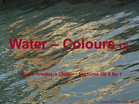 Water – Colours (2) Made by Peter Lázár, 2010 Music: Frederick Chopin - Nocturne Op 9 No 1.