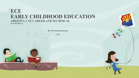 ECE EARLY CHILDHOOD EDUCATION ARIZONA CTE CAREER AND TECHNICAL STANDARD 1.0 By Patricia Boudreaux CTE.
