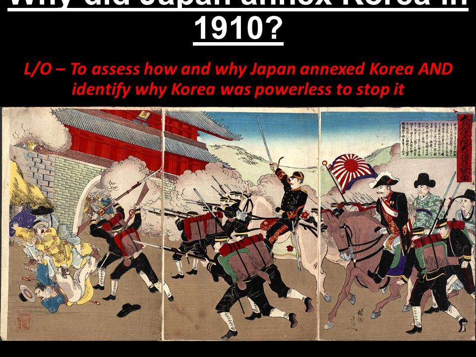Why did Japan annex Korea in 1910? L/O – To assess how and why Japan annexed Korea AND identify why Korea was powerless to stop it. - ppt download