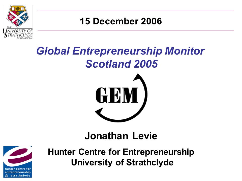 Global Entrepreneurship Monitor Scotland 2005 Jonathan Levie Hunter Centre  for Entrepreneurship University of Strathclyde 15 December ppt download