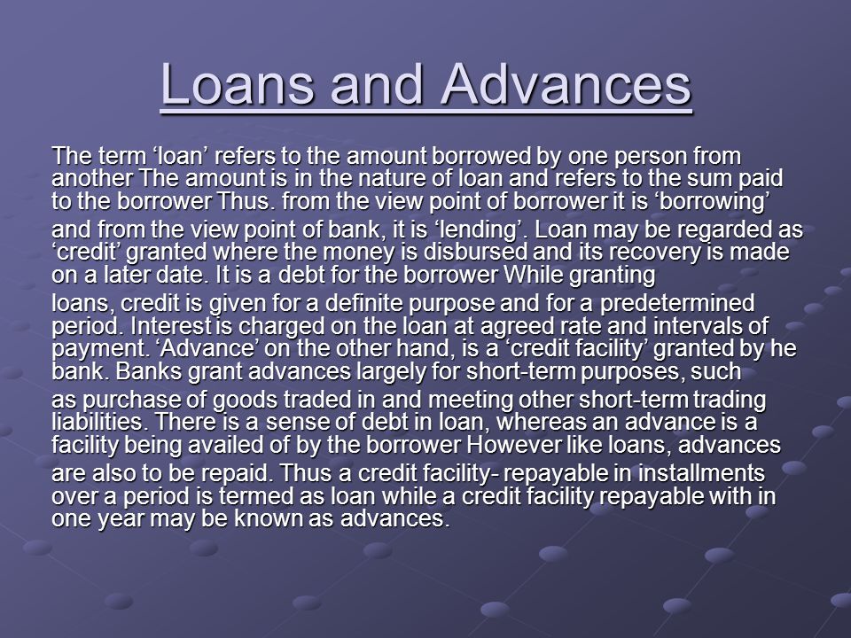 Loans and Advances The term 'loan' refers to the amount borrowed by one  person from another The amount is in the nature of loan and refers to the  sum paid. - ppt