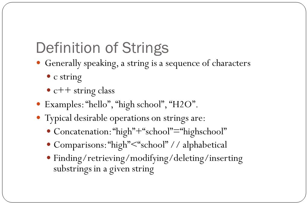 Definition of Strings Generally speaking, a string is a sequence of  characters c string c++ string class Examples: “hello”, “high school”,  “H2O”. Typical. - ppt video online download