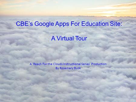 CBE’s Google Apps For Education Site: A Virtual Tour A ‘Reach For the Clouds Instructional Series’ Production By Rosemary Buck.