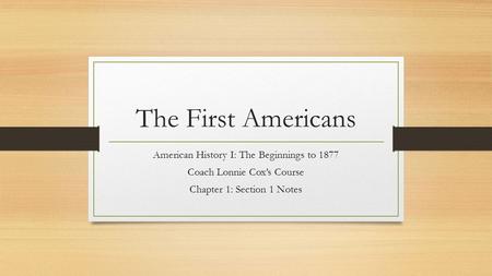 The First Americans American History I: The Beginnings to 1877 Coach Lonnie Cox’s Course Chapter 1: Section 1 Notes.
