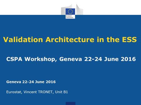 Validation Architecture in the ESS CSPA Workshop, Geneva June 2016 Geneva June 2016 Eurostat, Vincent TRONET, Unit B1.