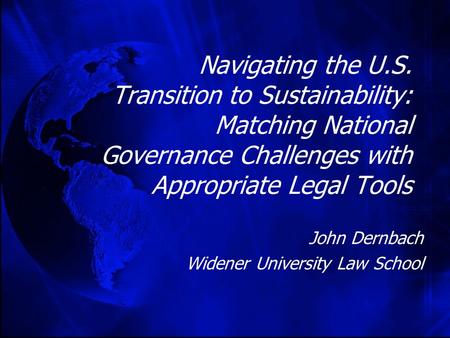 Navigating the U.S. Transition to Sustainability: Matching National Governance Challenges with Appropriate Legal Tools John Dernbach Widener University.