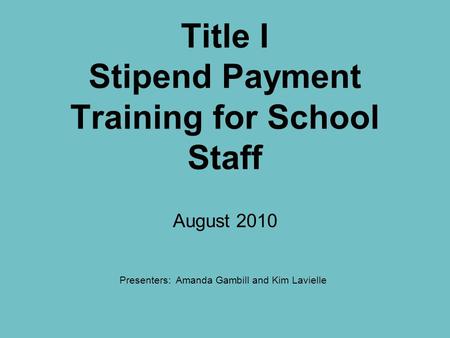 Title I Stipend Payment Training for School Staff August 2010 Presenters: Amanda Gambill and Kim Lavielle.