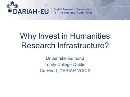 Why Invest in Humanities Research Infrastructure? Dr Jennifer Edmond Trinity College Dublin Co-Head, DARIAH VCC-2.
