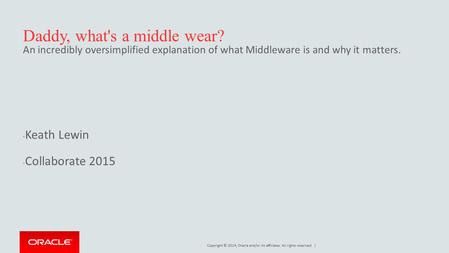 Copyright © 2014, Oracle and/or its affiliates. All rights reserved. | Daddy, what's a middle wear? An incredibly oversimplified explanation of what Middleware.