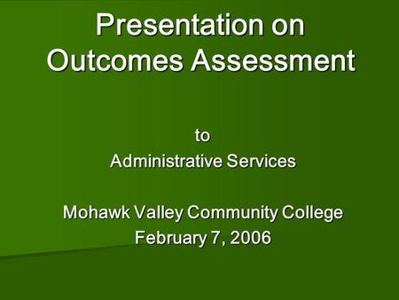 Presentation on Outcomes Assessment Presentation on Outcomes Assessment to Administrative Services Mohawk Valley Community College February 7, 2006.