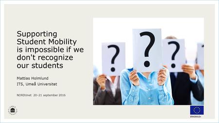 Supporting Student Mobility is impossible if we don't recognize our students Mattias Holmlund ITS, Umeå Universitet NORDUnet 20–21 september 2016.