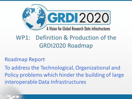 WP1:Definition & Production of the GRDI2020 Roadmap Roadmap Report To address the Technological, Organizational and Policy problems which hinder the building.