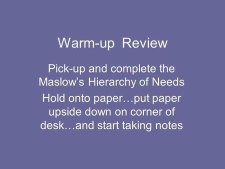 Warm-up Review Pick-up and complete the Maslow’s Hierarchy of Needs Hold onto paper…put paper upside down on corner of desk…and start taking notes.