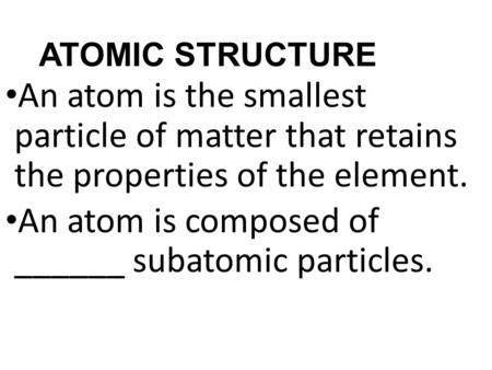 ATOMIC STRUCTURE An atom is the smallest particle of matter that retains the properties of the element. An atom is composed of ______ subatomic particles.