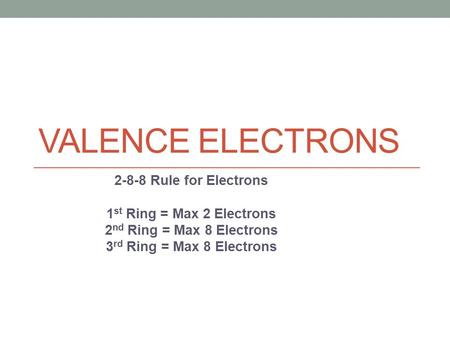 VALENCE ELECTRONS Rule for Electrons 1 st Ring = Max 2 Electrons 2 nd Ring = Max 8 Electrons 3 rd Ring = Max 8 Electrons.