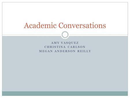AMY VASQUEZ CHRISTINA CARLSON MEGAN ANDERSON REILLY Academic Conversations.
