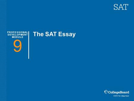 © 2015 The College Board PROFESSIONAL DEVELOPMENT MODULE 9 The SAT Essay.