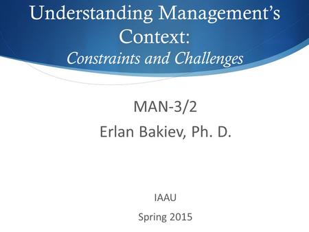 MAN-3/2 Erlan Bakiev, Ph. D. IAAU Spring 2015 Understanding Management’s Context: Constraints and Challenges.