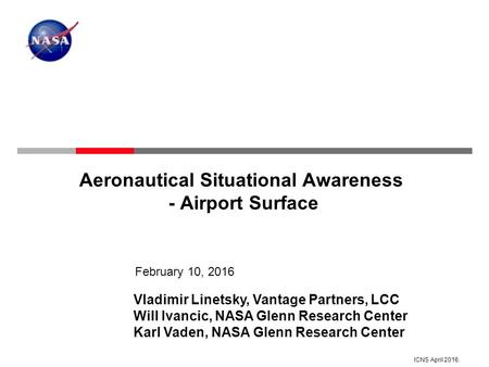 ICNS April Aeronautical Situational Awareness - Airport Surface February 10, 2016 Vladimir Linetsky, Vantage Partners, LCC Will Ivancic, NASA Glenn.