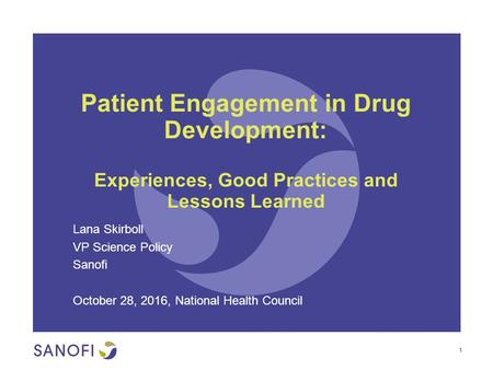 Patient Engagement in Drug Development: Experiences, Good Practices and Lessons Learned Lana Skirboll VP Science Policy Sanofi October 28, 2016, National.