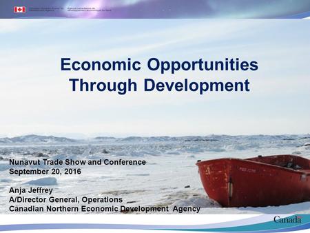 Economic Opportunities Through Development Nunavut Trade Show and Conference September 20, 2016 Anja Jeffrey A/Director General, Operations Canadian Northern.