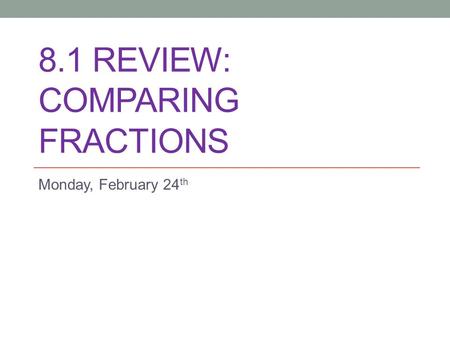 8.1 REVIEW: COMPARING FRACTIONS Monday, February 24 th.